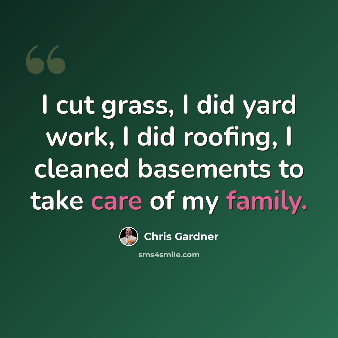 “I cut grass, I did yard work, I did roofing, I cleaned basements to take care of my family.” quote by Chris Gardner