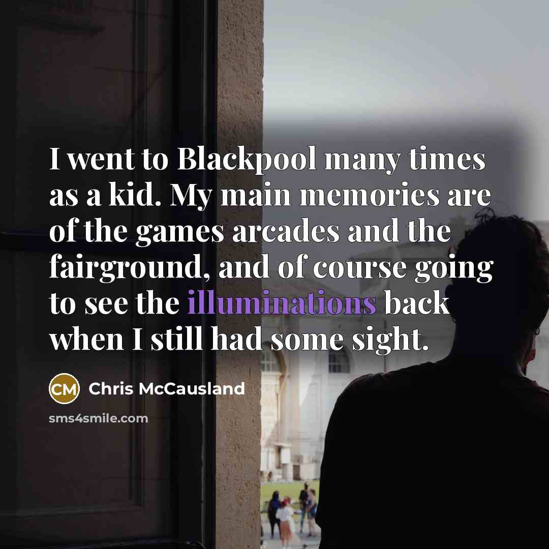 “I went to Blackpool many times as a kid. My main memories are of the games arcades and the fairground, and of course going to see the illuminations back when I still had some sight.” quote by Chris McCausland