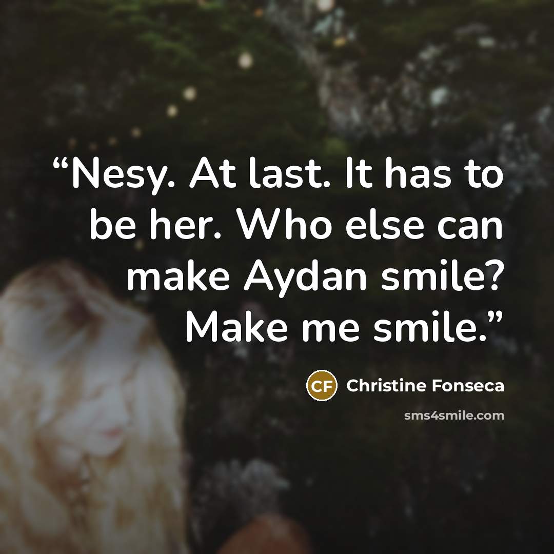 “Nesy. At last. It has to be her. Who else can make Aydan smile? Make me smile.” quote by Christine Fonseca