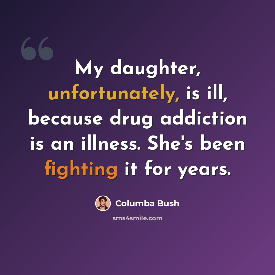 “My daughter, unfortunately, is ill, because drug addiction is an illness. She's been fighting it for years.” quote by Columba Bush