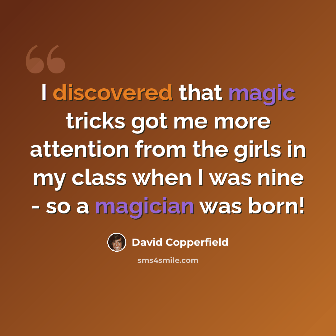 “I discovered that magic tricks got me more attention from the girls in my class when I was nine - so a magician was born!” quote by David Copperfield