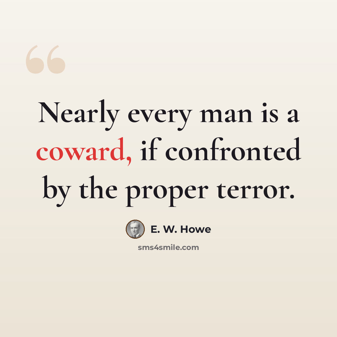 “Nearly every man is a coward, if confronted by the proper terror.” quote by E. W. Howe
