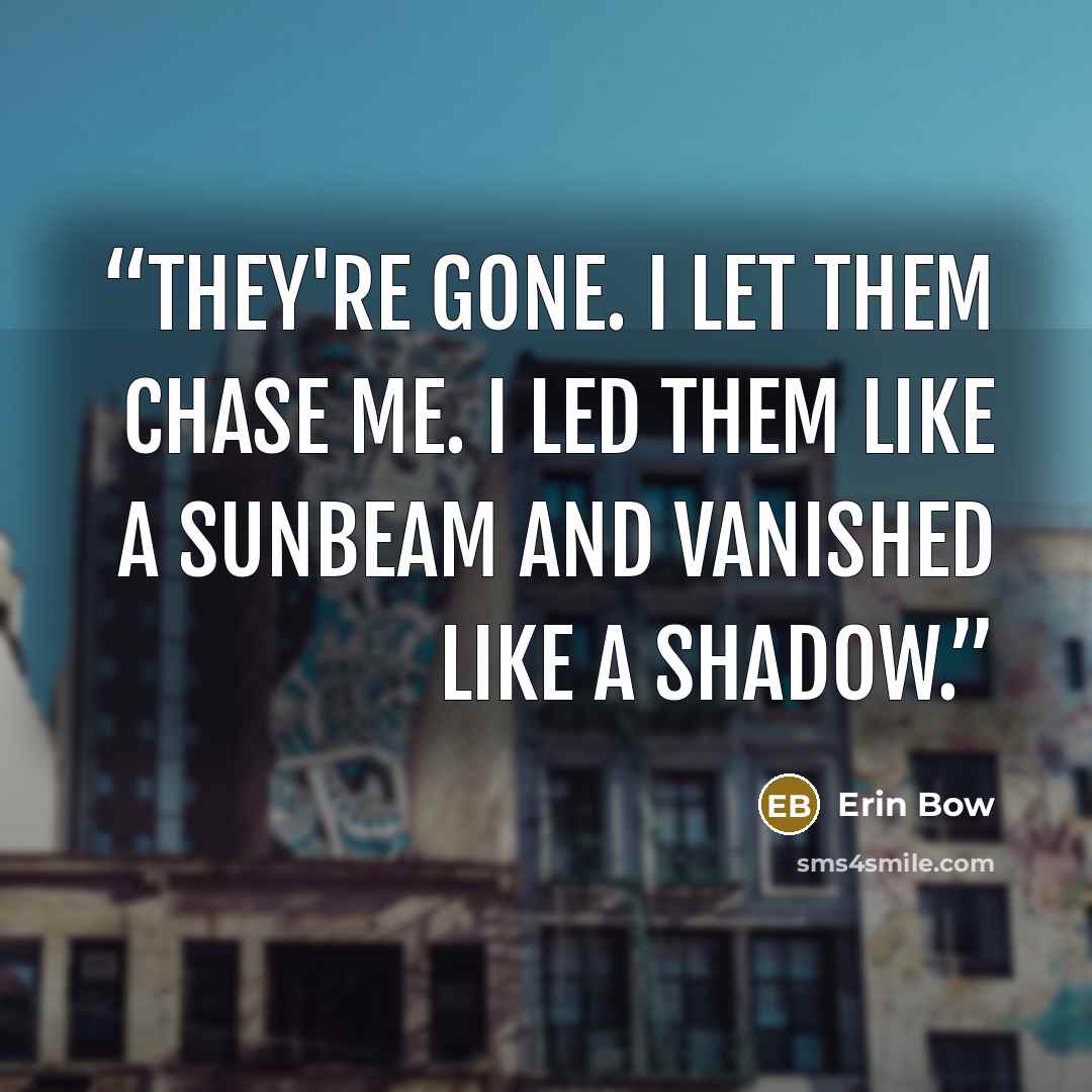“They're gone. I let them chase me. I led them like a sunbeam and vanished like a shadow.” quote by Erin Bow