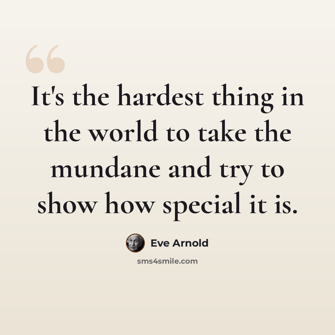“It's the hardest thing in the world to take the mundane and try to show how special it is.” quote by Eve Arnold