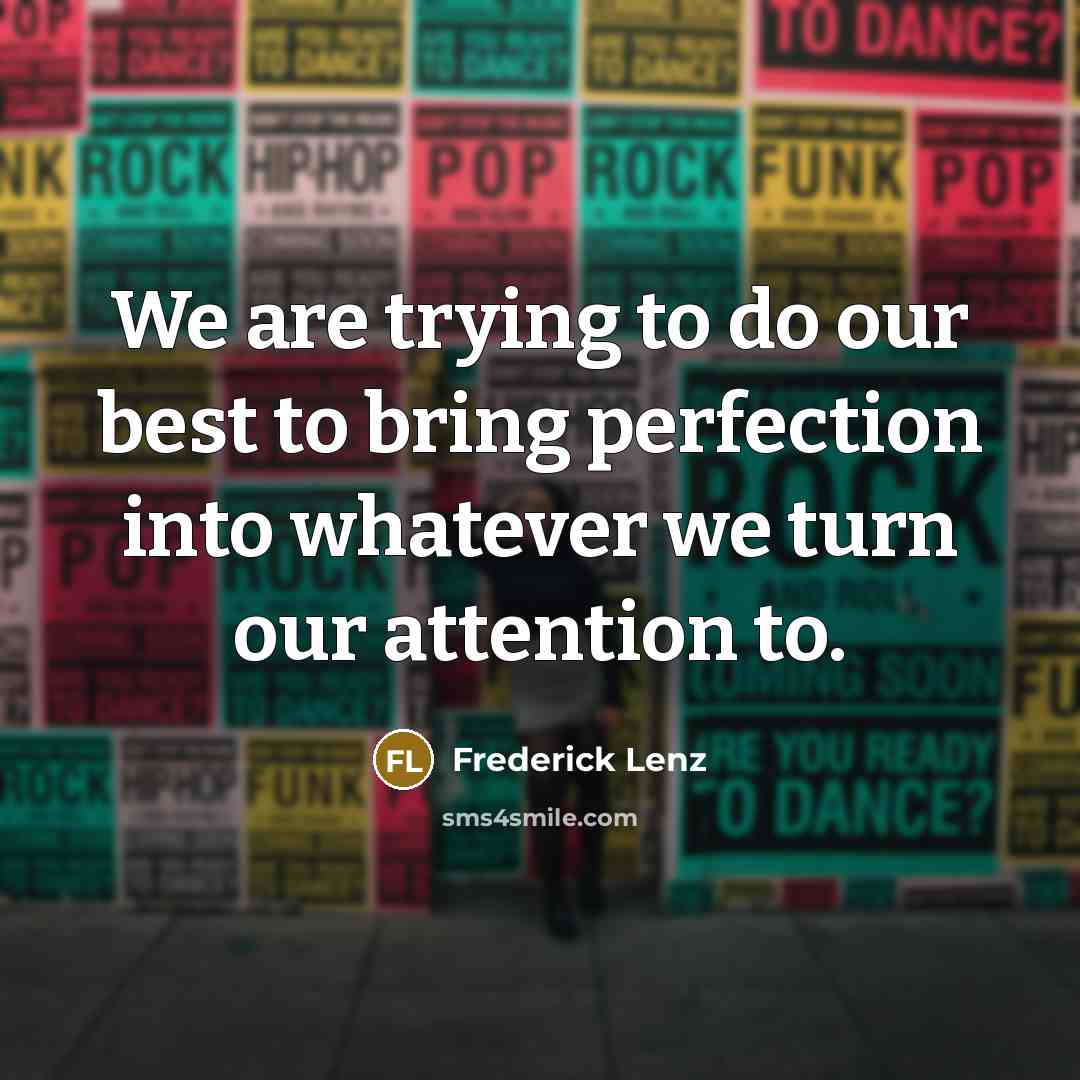 “We are trying to do our best to bring perfection into whatever we turn our attention to.” quote by Frederick Lenz