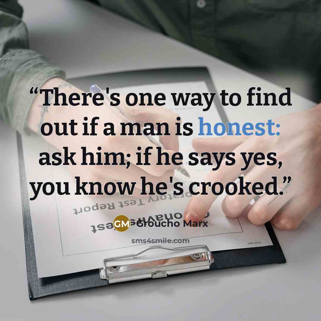 “There's one way to find out if a man is honest: ask him; if he says yes, you know he's crooked.” quote by Groucho Marx