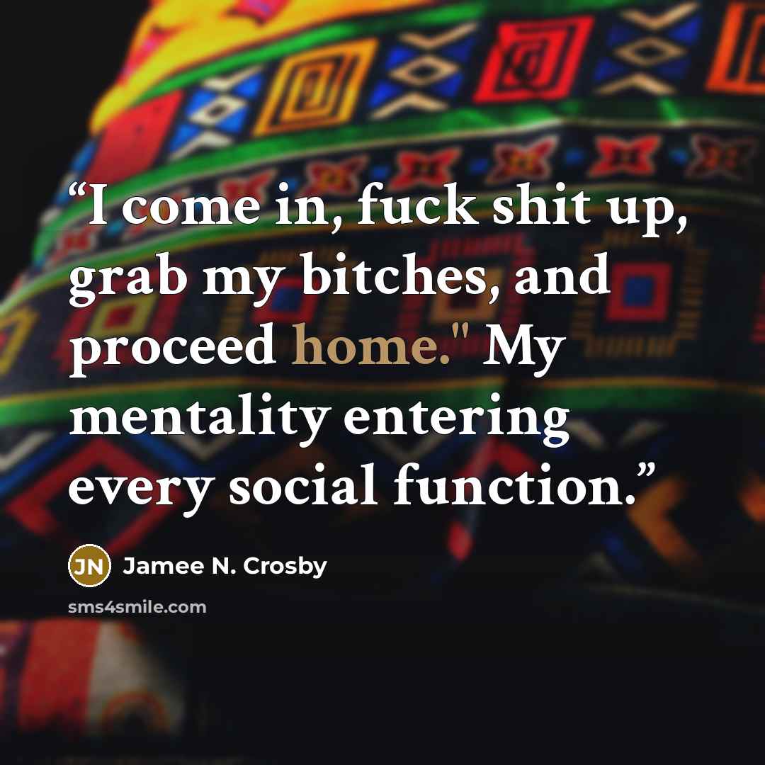 “I come in, fuck shit up, grab my bitches, and proceed home." My mentality entering every social function.” quote by Jamee N. Crosby