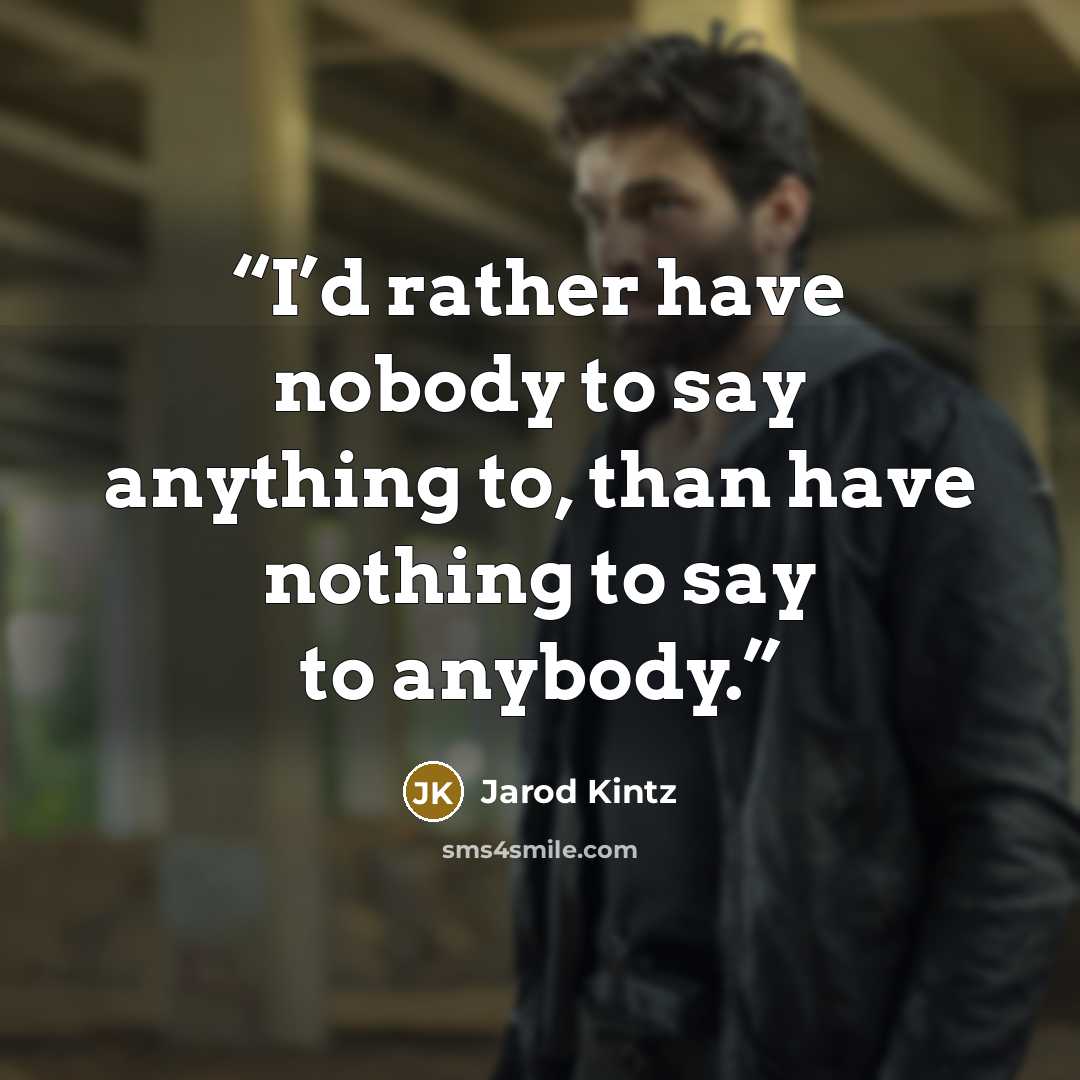 “I’d rather have nobody to say anything to, than have nothing to say to anybody.” quote by Jarod Kintz