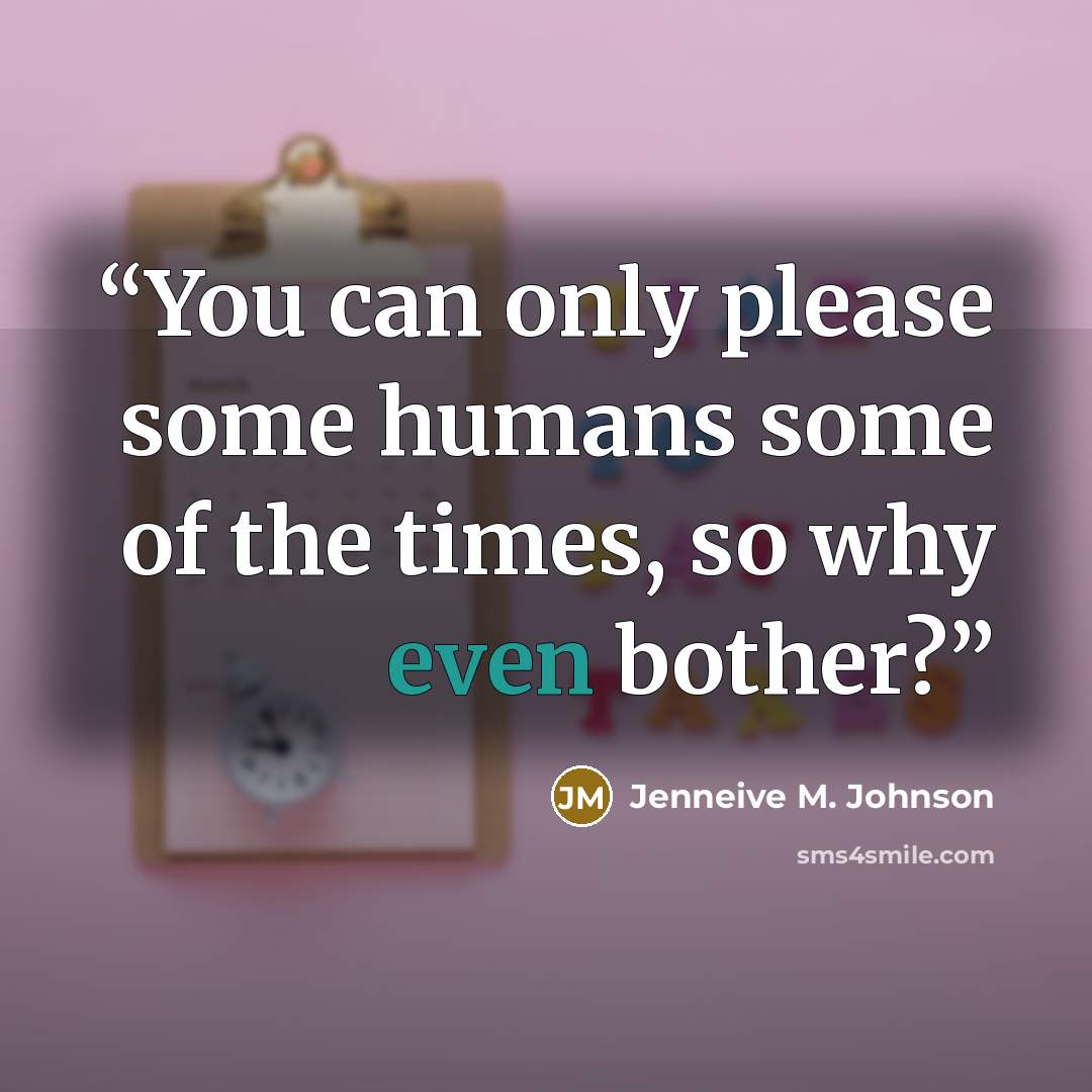 “You can only please some humans some of the times, so why even bother?” quote by Jenneive M. Johnson