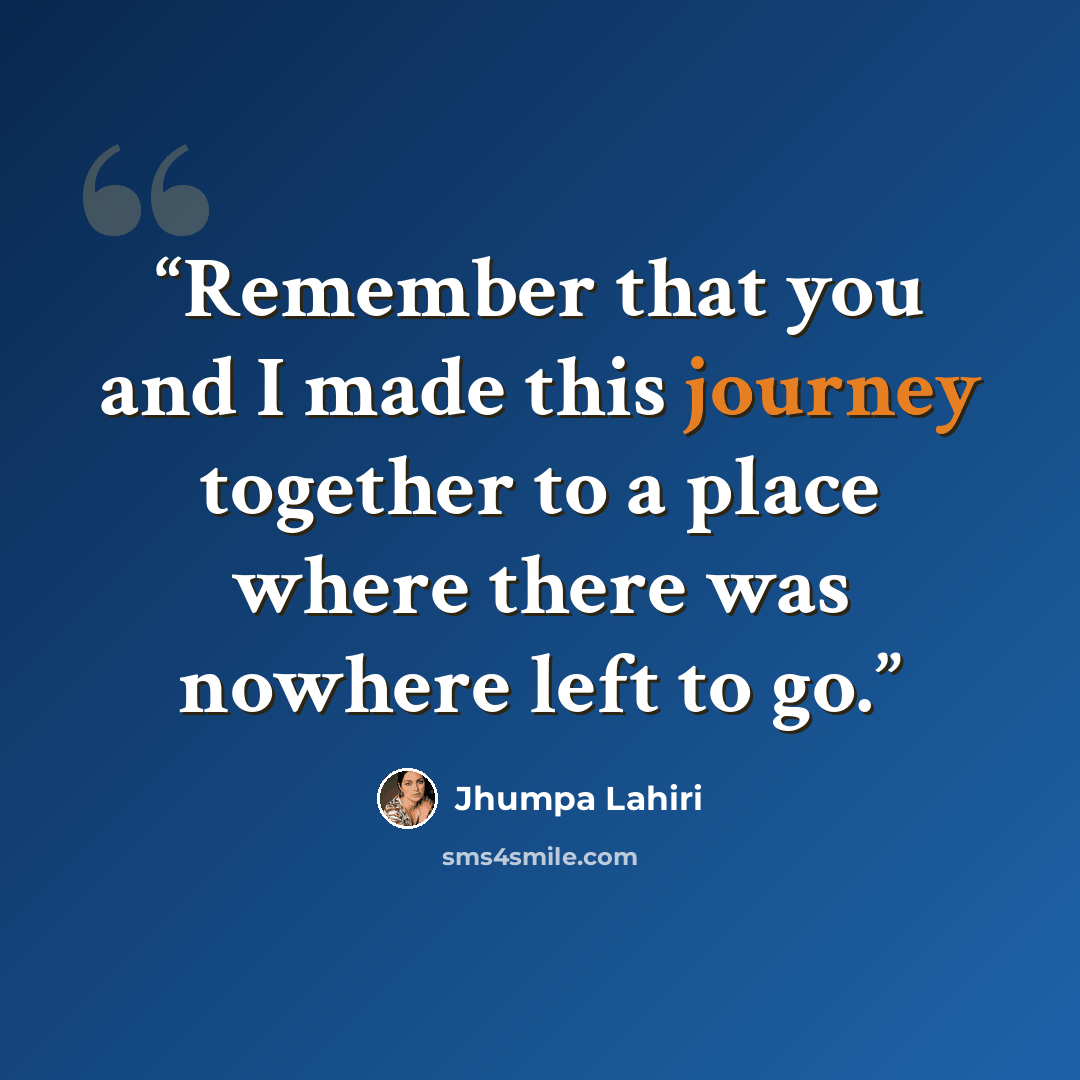 “Remember that you and I made this journey together to a place where there was nowhere left to go.” quote by Jhumpa Lahiri