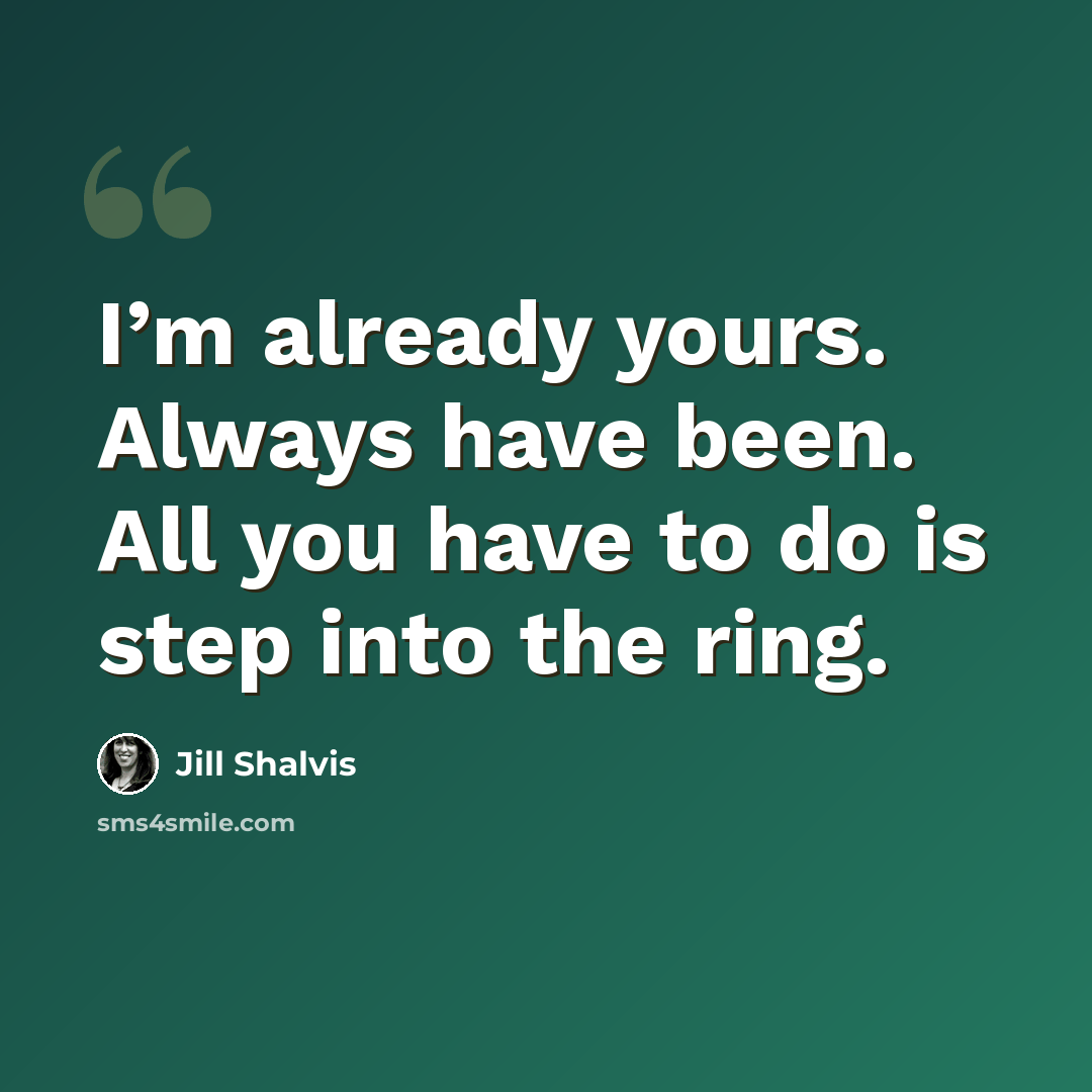 “I’m already yours. Always have been. All you have to do is step into the ring.” quote by Jill Shalvis