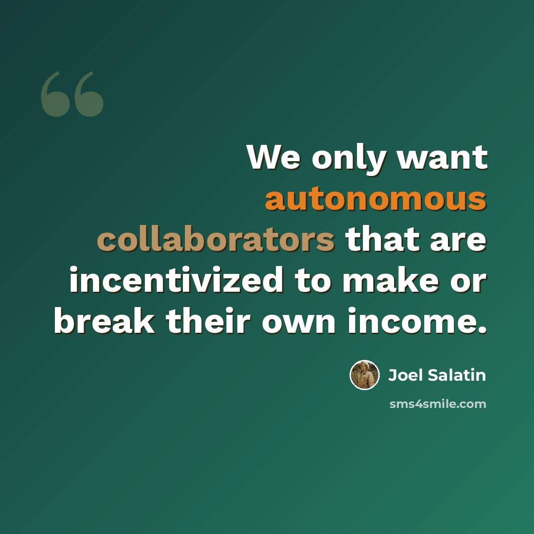 “We only want autonomous collaborators that are incentivized to make or break their own income.” quote by Joel Salatin