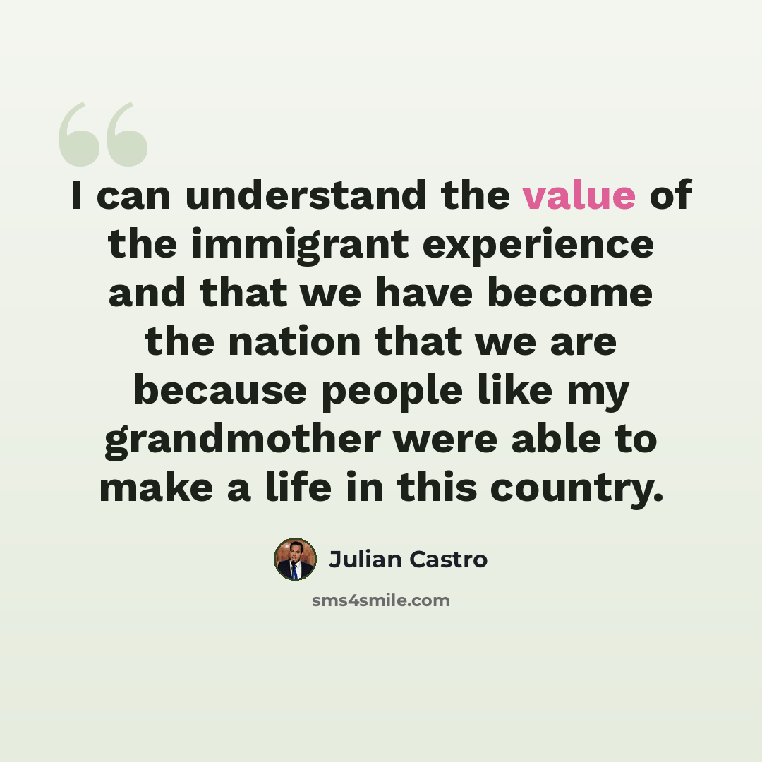“I can understand the value of the immigrant experience and that we have become the nation that we are because people like my grandmother were able to make a life in this country.” quote by Julian Castro