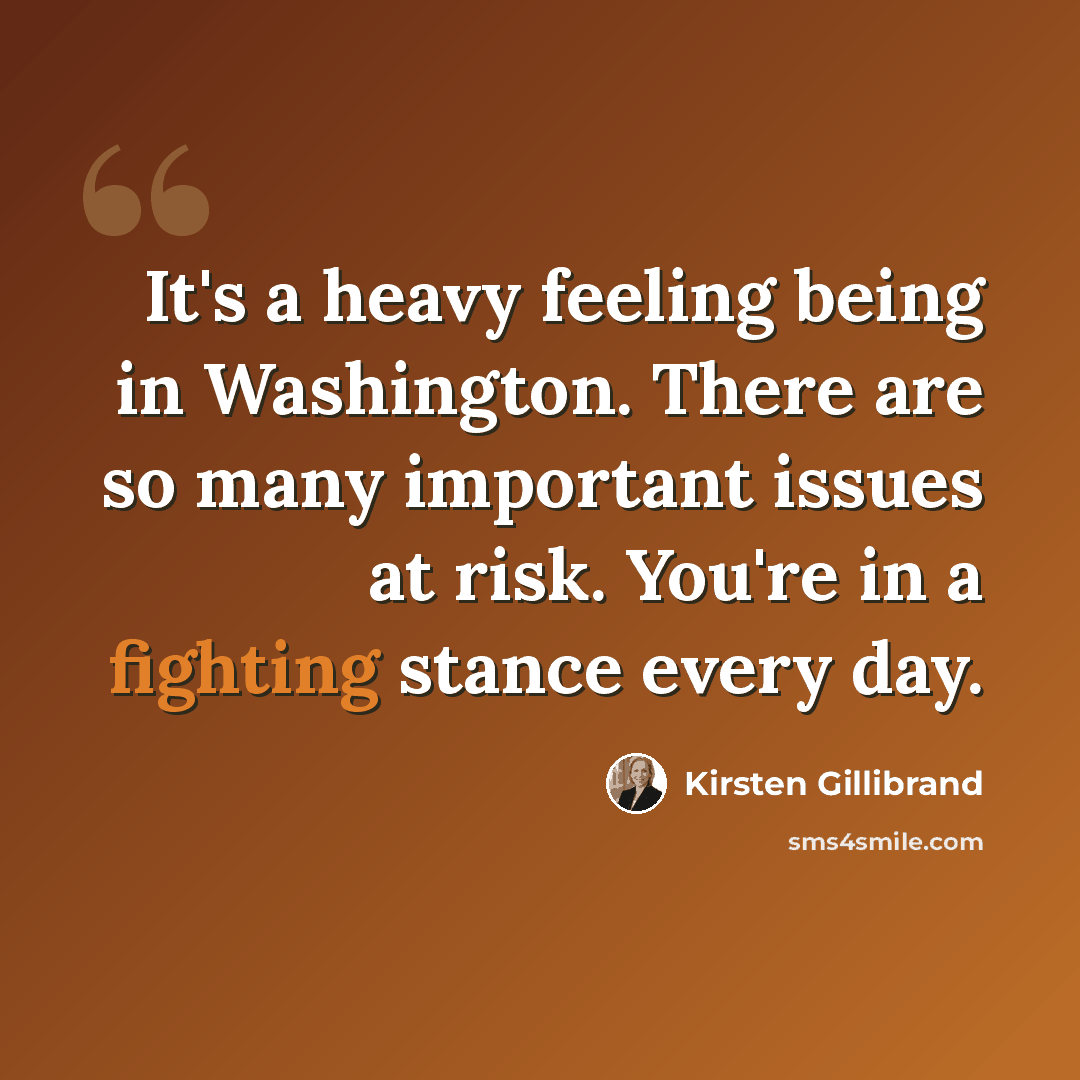 “It's a heavy feeling being in Washington. There are so many important issues at risk. You're in a fighting stance every day.” quote by Kirsten Gillibrand