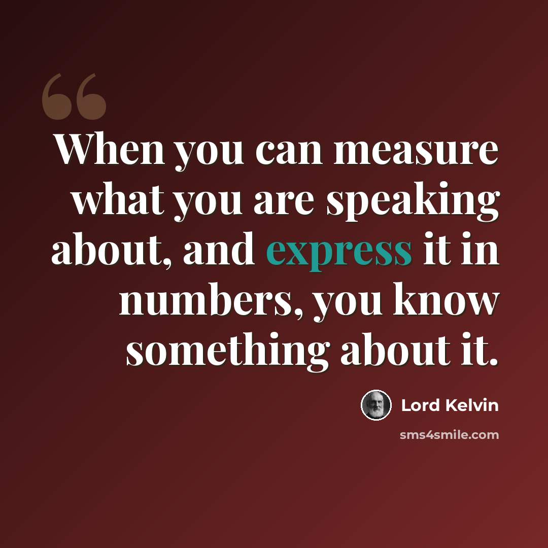 “When you can measure what you are speaking about, and express it in numbers, you know something about it.” quote by Lord Kelvin