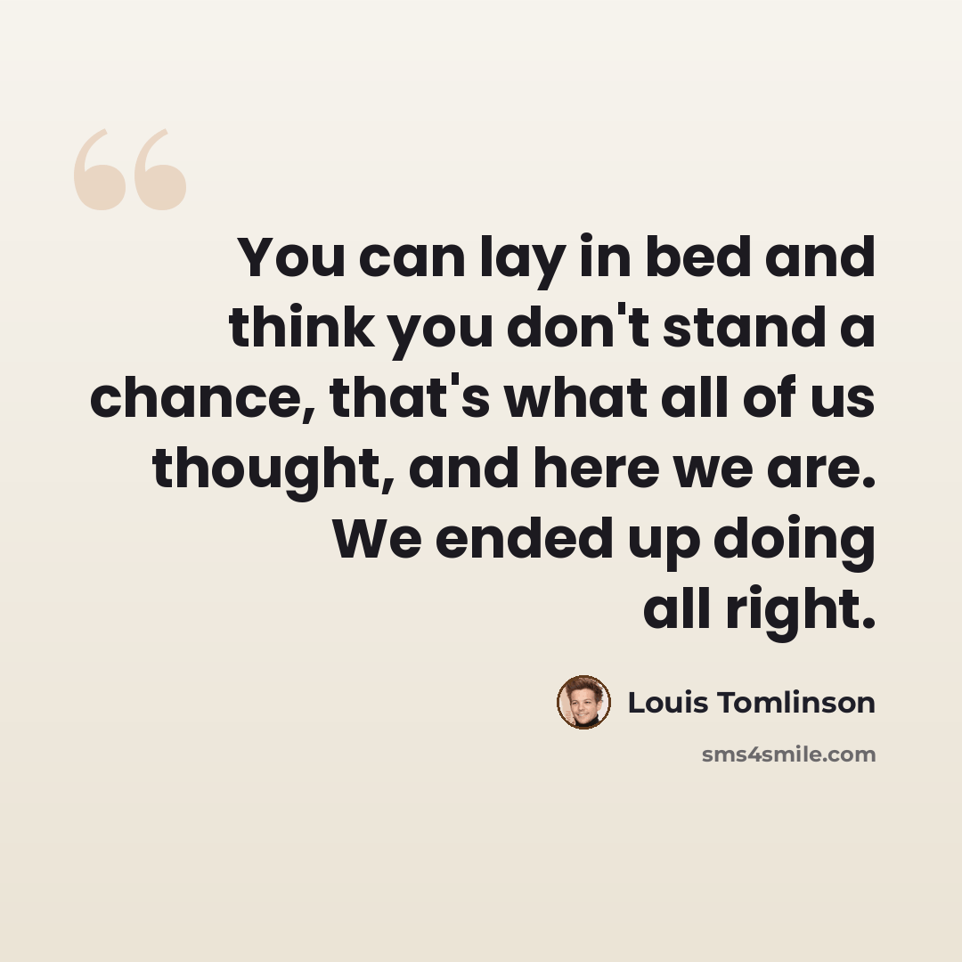 “You can lay in bed and think you don't stand a chance, that's what all of us thought, and here we are. We ended up doing all right.” quote by Louis Tomlinson