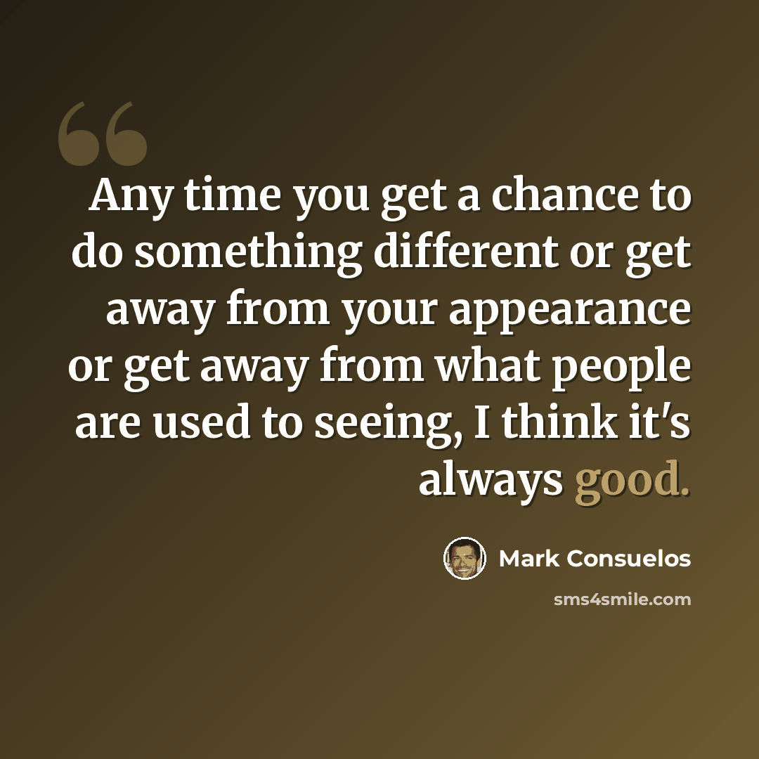 “Any time you get a chance to do something different or get away from your appearance or get away from what people are used to seeing, I think it's always good.” quote by Mark Consuelos