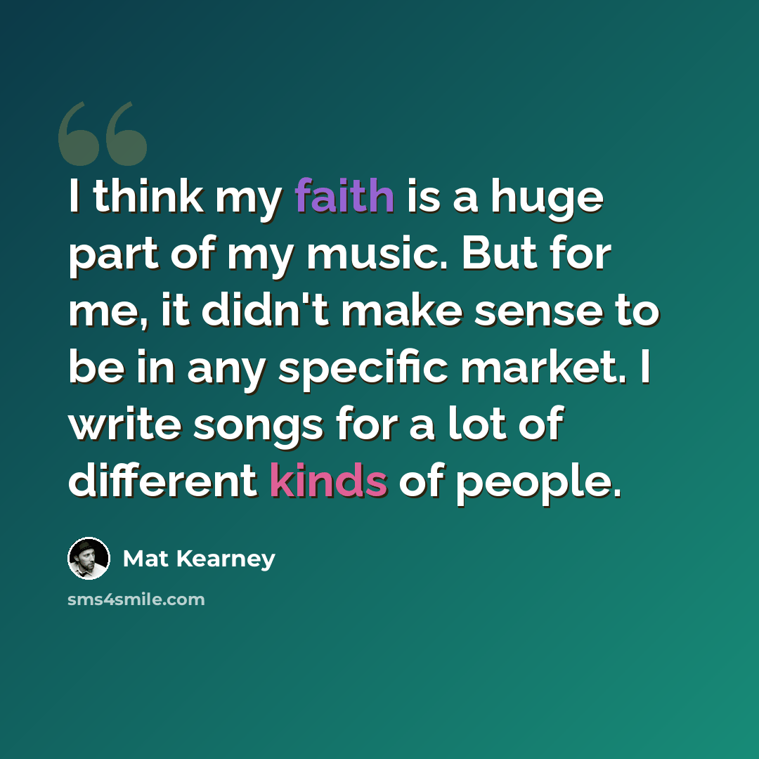 “I think my faith is a huge part of my music. But for me, it didn't make sense to be in any specific market. I write songs for a lot of different kinds of people.” quote by Mat Kearney