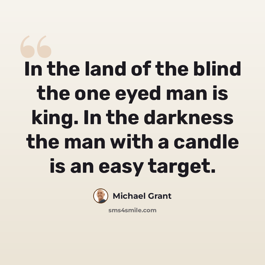 “In the land of the blind the one eyed man is king. In the darkness the man with a candle is an easy target.” quote by Michael Grant