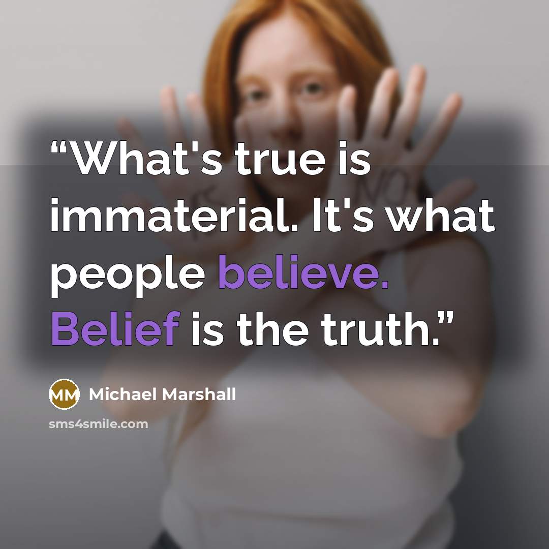 “What's true is immaterial. It's what people believe. Belief is the truth.” quote by Michael Marshall