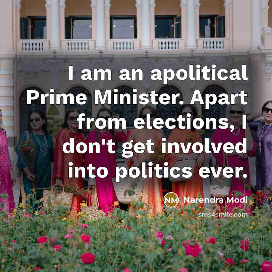 “I am an apolitical Prime Minister. Apart from elections, I don't get involved into politics ever.” quote by Narendra Modi