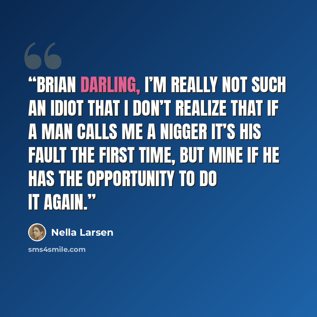 “Brian darling, I’m really not such an idiot that I don’t realize that if a man calls me a nigger it’s his fault the first time, but mine if he has the opportunity to do it again.” quote by Nella Larsen