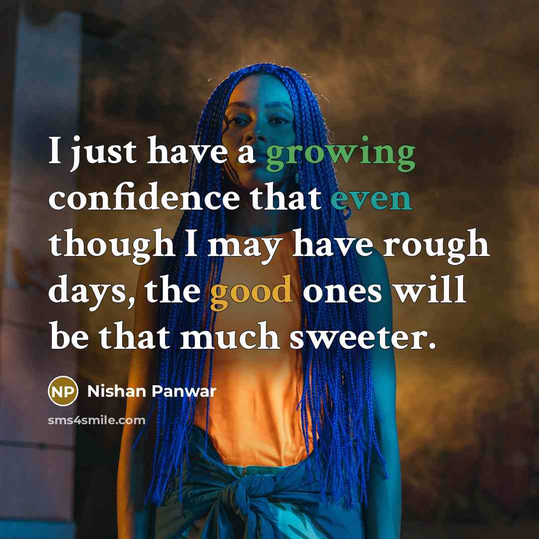 “I just have a growing confidence that even though I may have rough days, the good ones will be that much sweeter.” quote by Nishan Panwar