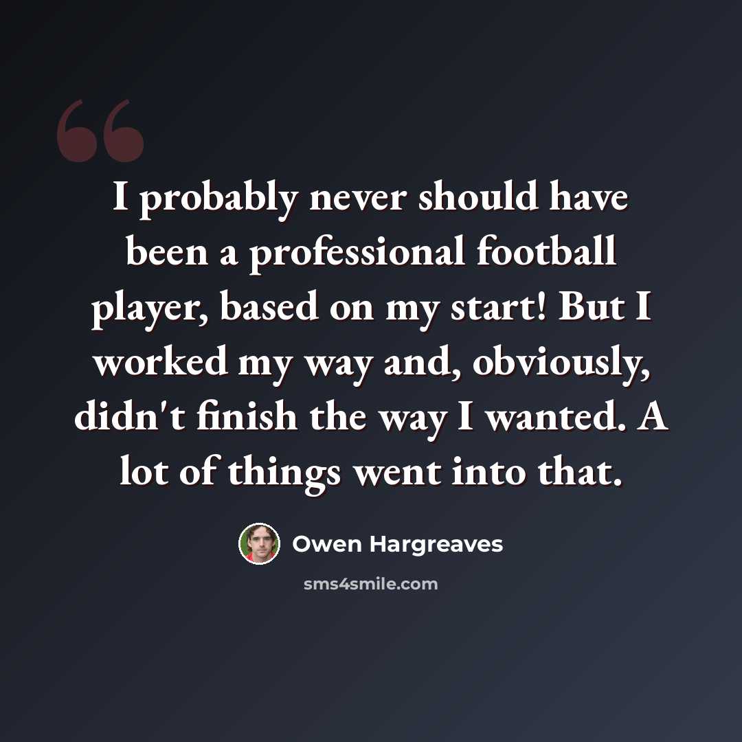 “I probably never should have been a professional football player, based on my start! But I worked my way and, obviously, didn't finish the way I wanted. A lot of things went into that.” quote by Owen Hargreaves