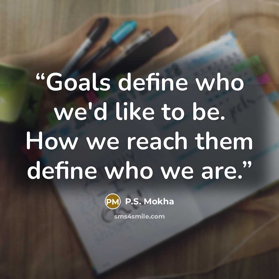 “Goals define who we'd like to be. How we reach them define who we are.” quote by P.S. Mokha