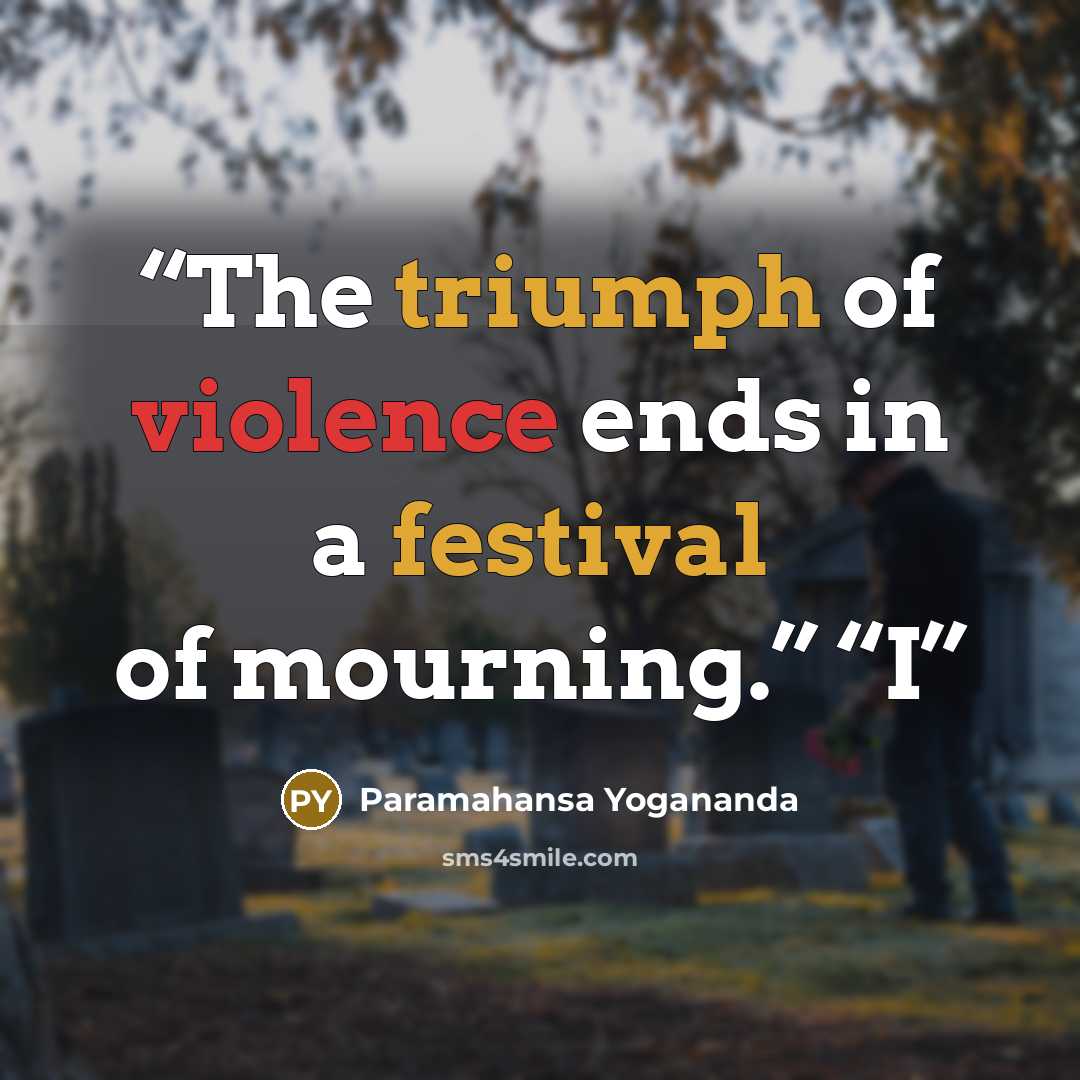 “The triumph of violence ends in a festival of mourning.” “I” quote by Paramahansa Yogananda