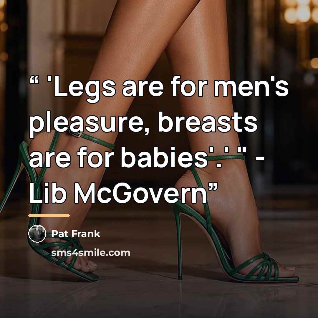 “'Legs are for men's pleasure, breasts are for babies'.' " - Lib McGovern” quote by Pat Frank