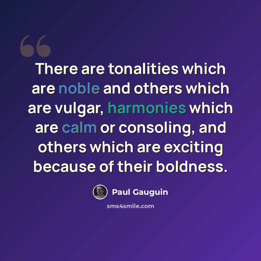 “There are tonalities which are noble and others which are vulgar, harmonies which are calm or consoling, and others which are exciting because of their boldness.” quote by Paul Gauguin