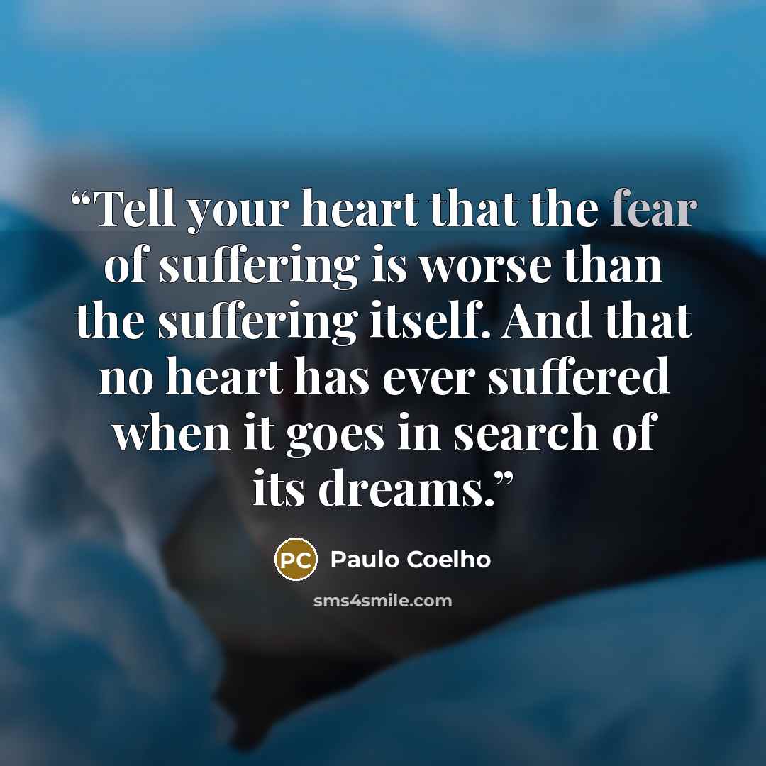 “Tell your heart that the fear of suffering is worse than the suffering itself. And that no heart has ever suffered when it goes in search of its dreams.” quote by Paulo Coelho