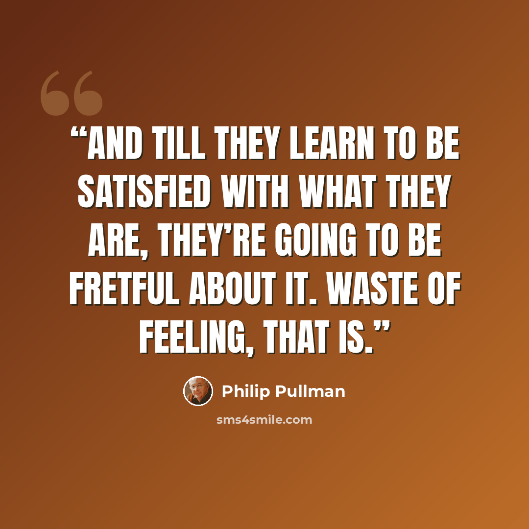 “And till they learn to be satisfied with what they are, they’re going to be fretful about it. Waste of feeling, that is.” quote by Philip Pullman