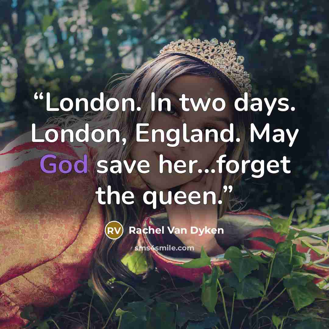 “London. In two days. London, England. May God save her...forget the queen.” quote by Rachel Van Dyken