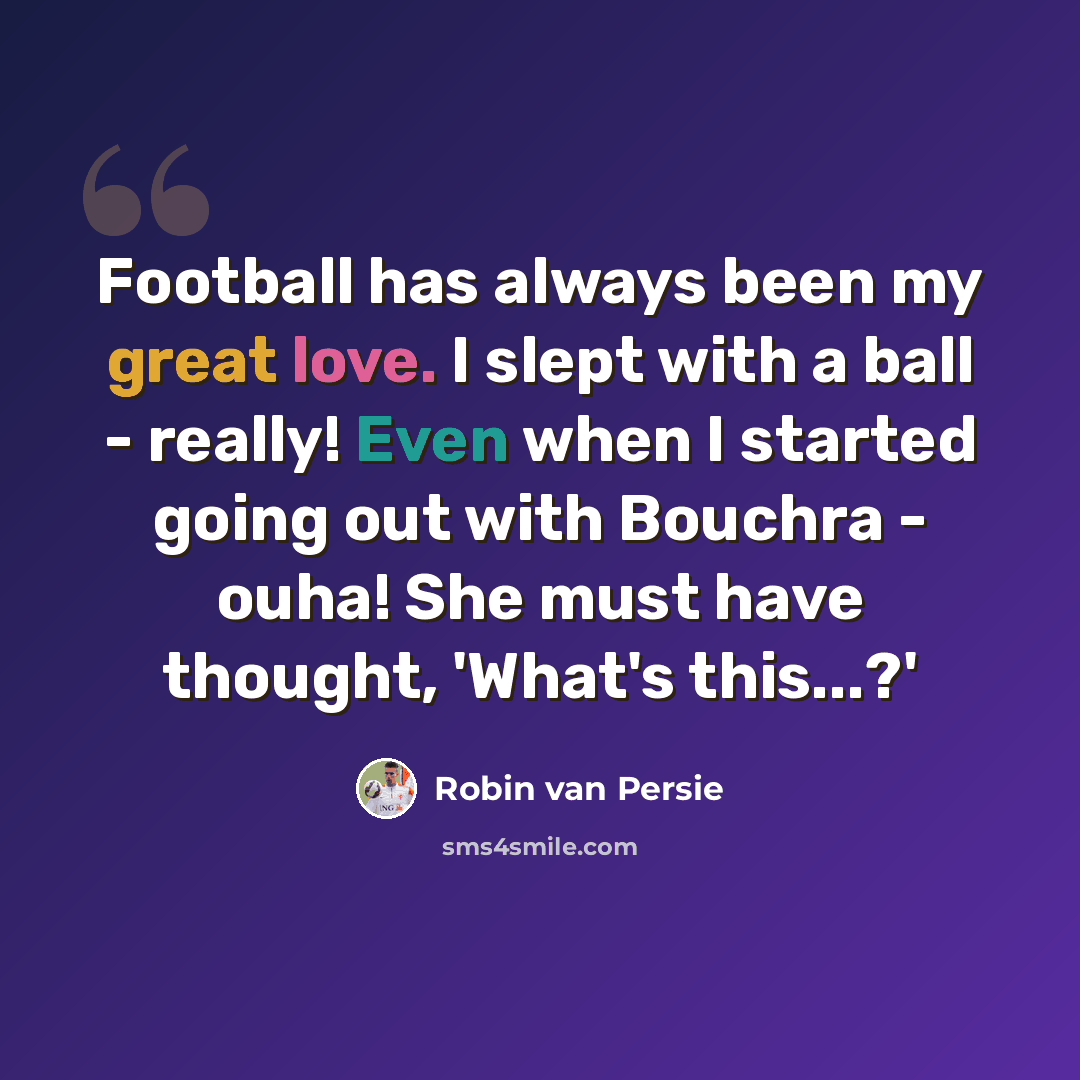 “Football has always been my great love. I slept with a ball - really! Even when I started going out with Bouchra - ouha! She must have thought, 'What's this...?'” quote by Robin Van Persie