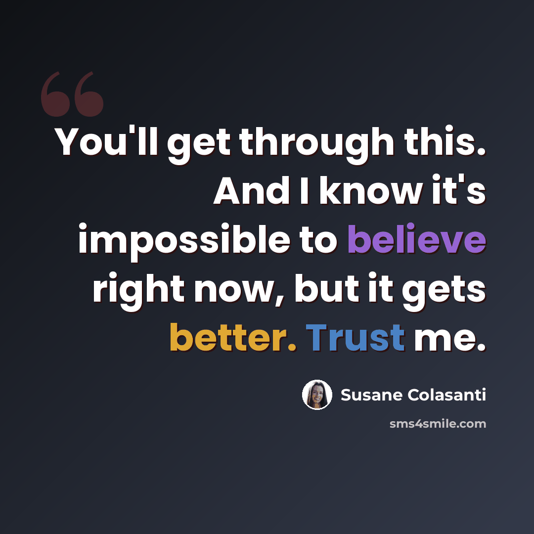 “You'll get through this. And I know it's impossible to believe right now, but it gets better. Trust me.” quote by Susane Colasanti