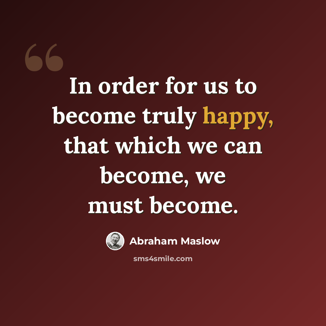 “In order for us to become truly happy, that which we can become, we must become.” quote by Abraham Maslow