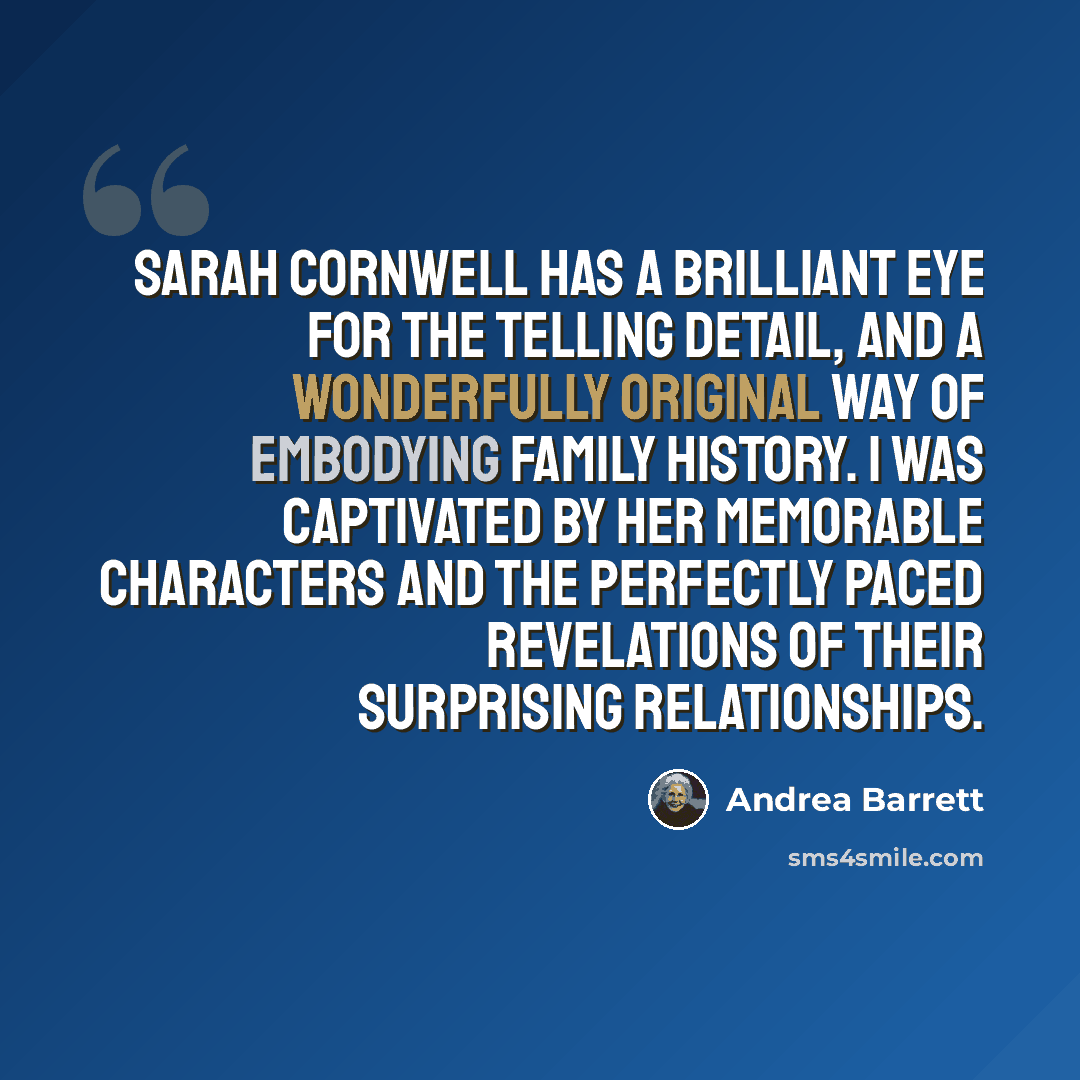 “Sarah Cornwell has a brilliant eye for the telling detail, and a wonderfully original way of embodying family history. I was captivated by her memorable characters and the perfectly paced revelations of their surprising relationships.” quote by Andrea Barrett