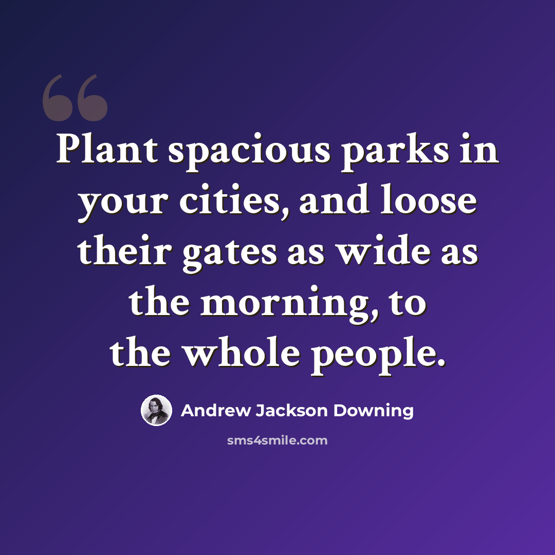 “Plant spacious parks in your cities, and loose their gates as wide as the morning, to the whole people.” quote by Andrew Jackson Downing