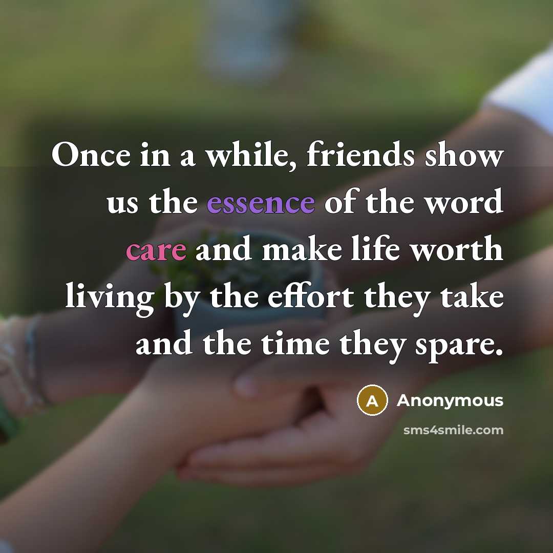 “Once in a while, friends show us the essence of the word care and make life worth living by the effort they take and the time they spare.” quote by Anonymous