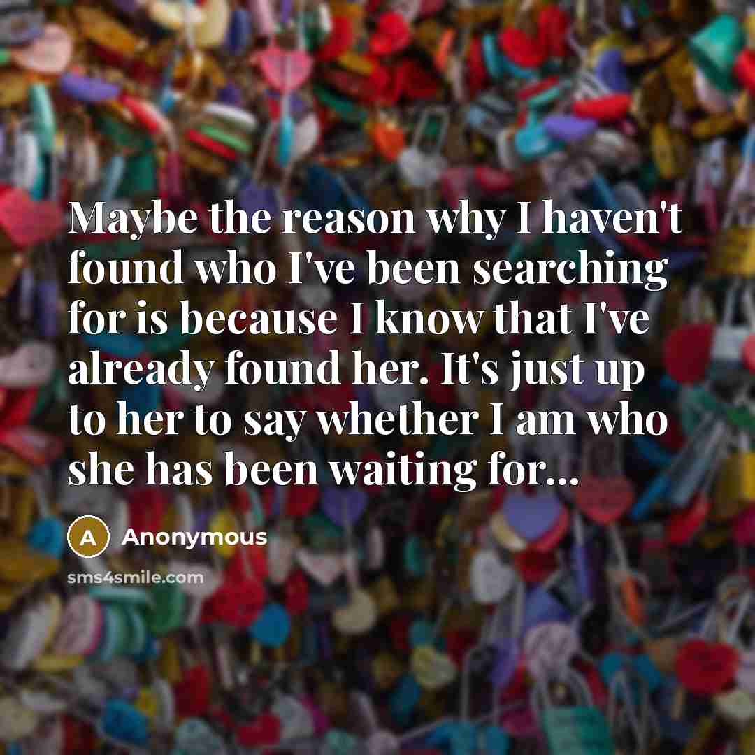 “Maybe the reason why I haven't found who I've been searching for is because I know that I've already found her. It's just up to her to say whether I am who she has been waiting for...” quote by Anonymous