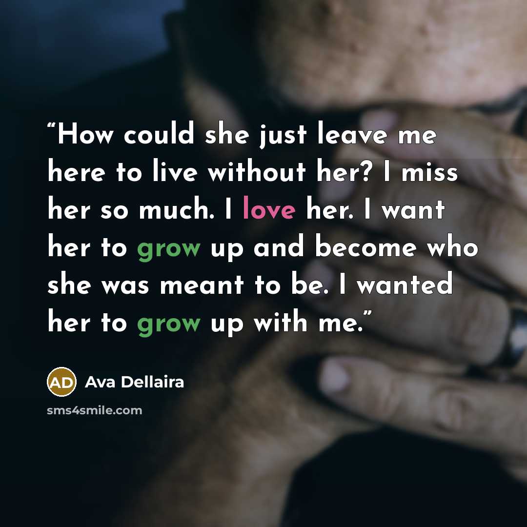 “How could she just leave me here to live without her? I miss her so much. I love her. I want her to grow up and become who she was meant to be. I wanted her to grow up with me.” quote by Ava Dellaira