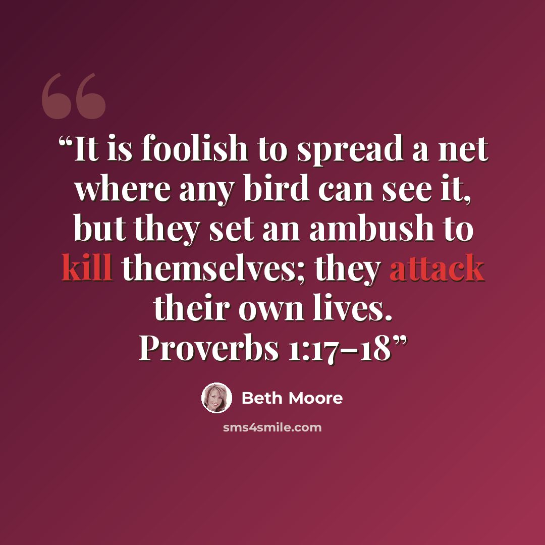 “It is foolish to spread a net where any bird can see it, but they set an ambush to kill themselves; they attack their own lives. Proverbs 1:17–18” quote by Beth Moore