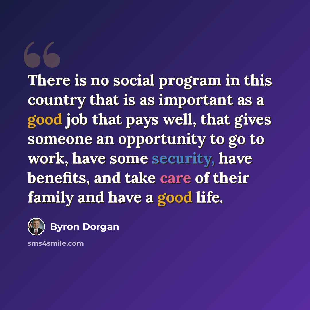 “There is no social program in this country that is as important as a good job that pays well, that gives someone an opportunity to go to work, have some security, have benefits, and take care of their family and have a good life.” quote by Byron Dorgan