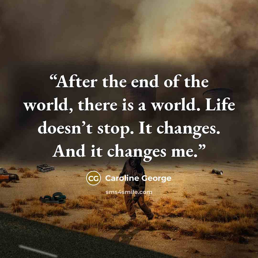 “After the end of the world, there is a world. Life doesn’t stop. It changes. And it changes me.” quote by Caroline George