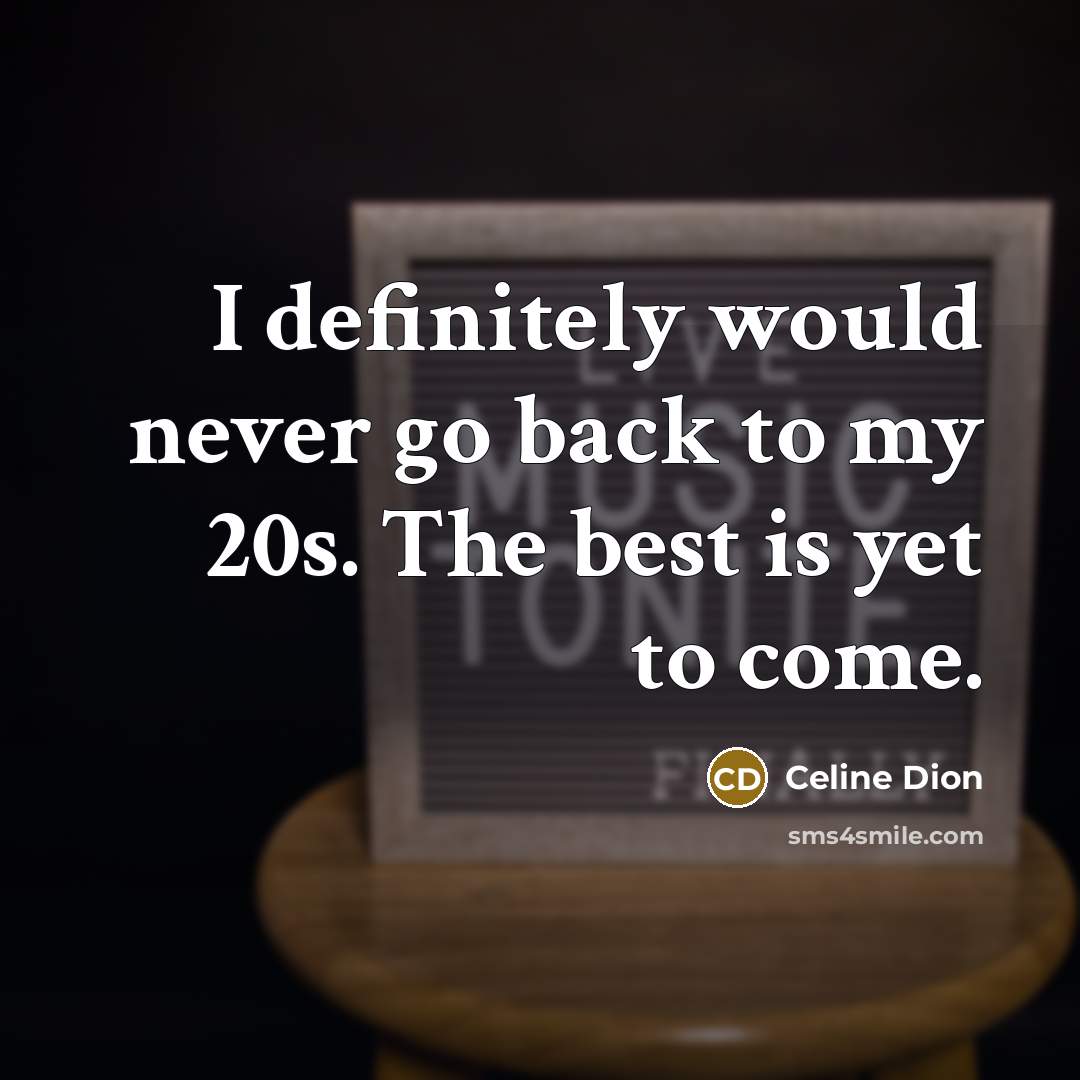 “I definitely would never go back to my 20s. The best is yet to come.” quote by Celine Dion