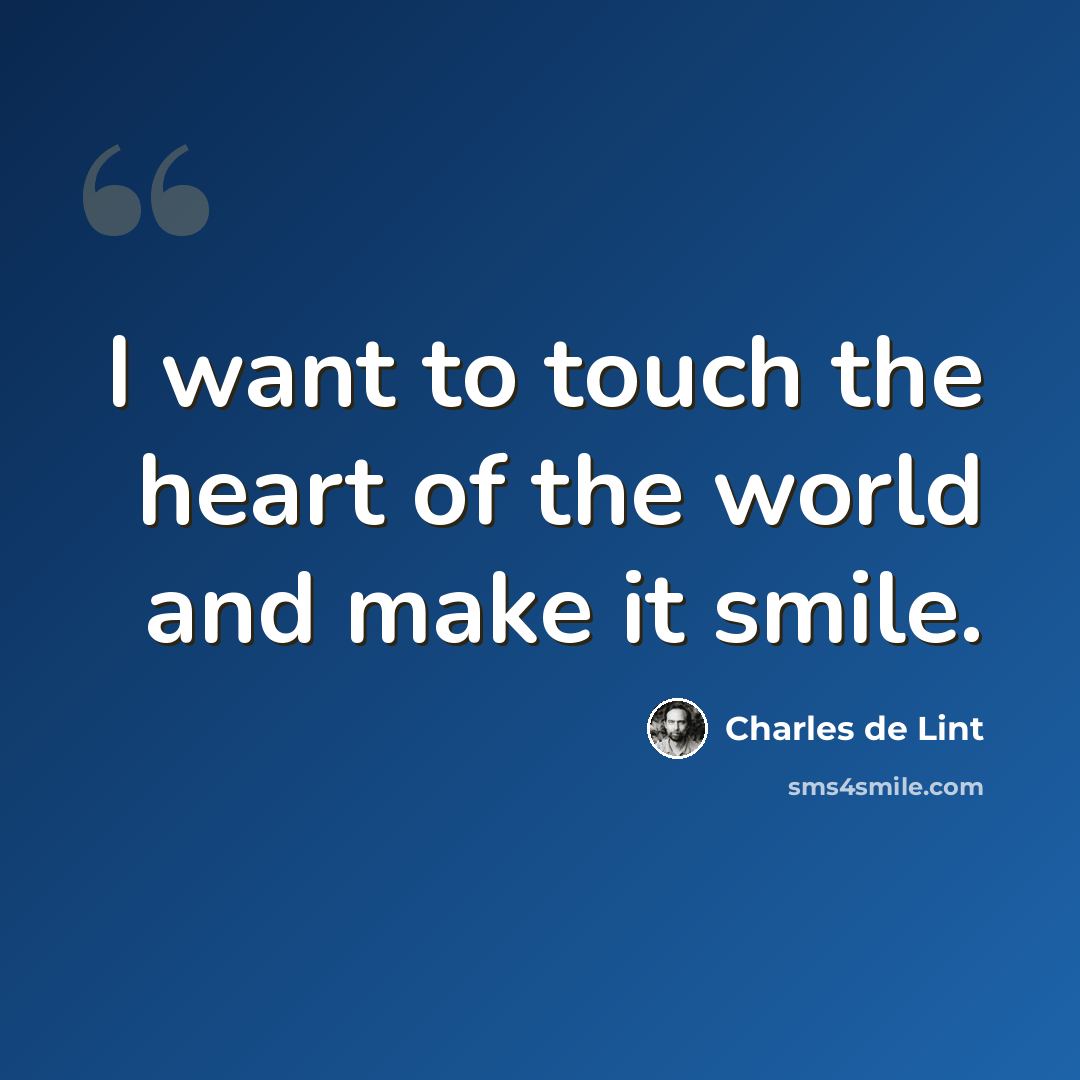 “I want to touch the heart of the world and make it smile.” quote by Charles de Lint