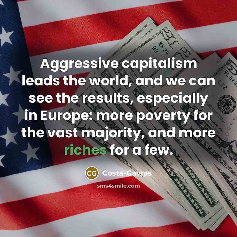 “Aggressive capitalism leads the world, and we can see the results, especially in Europe: more poverty for the vast majority, and more riches for a few.” quote by Costa-Gavras