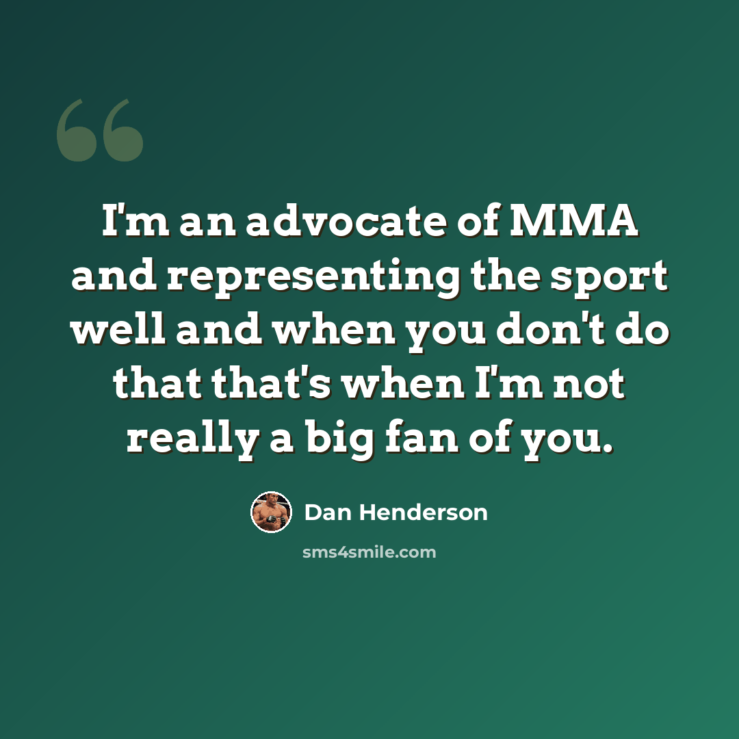 “I'm an advocate of MMA and representing the sport well and when you don't do that that's when I'm not really a big fan of you.” quote by Dan Henderson
